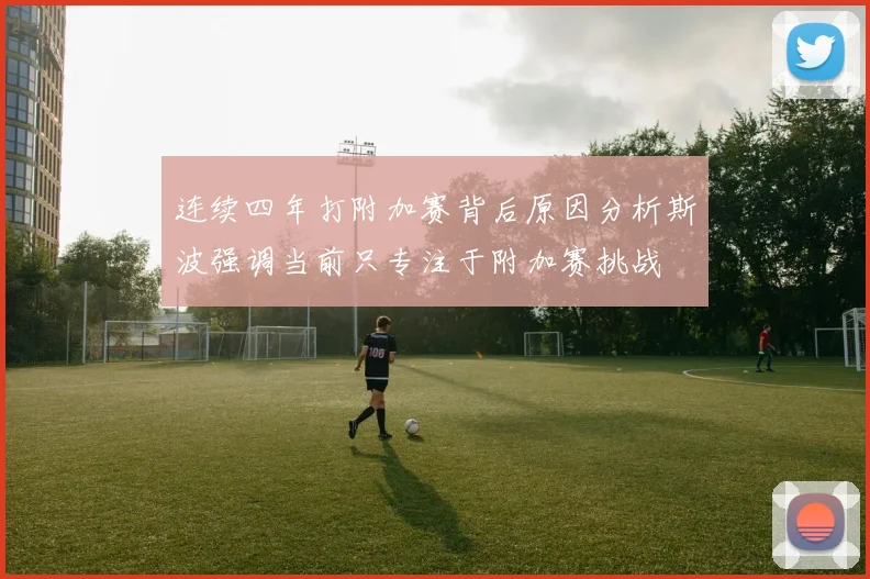 连续四年打附加赛背后原因分析斯波强调当前只专注于附加赛挑战