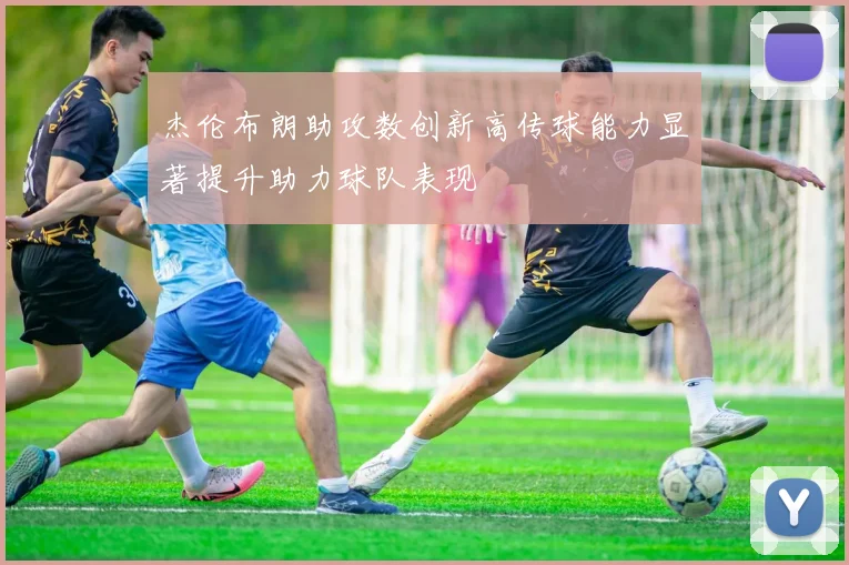 杰伦布朗助攻数创新高传球能力显著提升助力球队表现