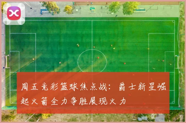 周五竞彩篮球焦点战：爵士新星崛起火箭全力争胜展现火力