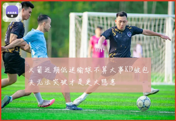 火箭近期低迷输球不算大事KD被包夹无法突破才是更大隐患