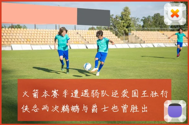 火箭本赛季遭遇弱队逆袭国王独行侠各两次鹈鹕与爵士也曾胜出