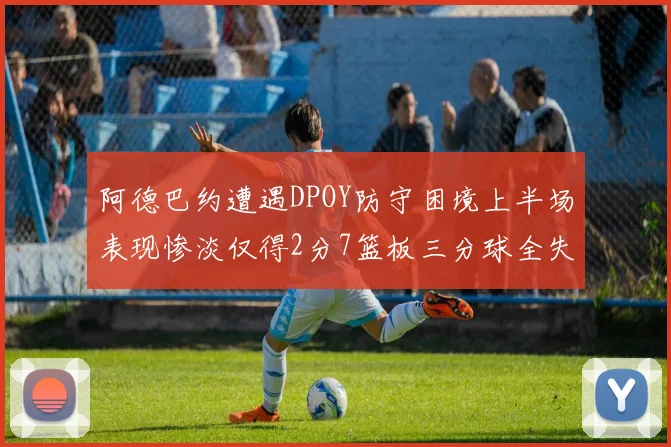 阿德巴约遭遇DPOY防守困境上半场表现惨淡仅得2分7篮板三分球全失准