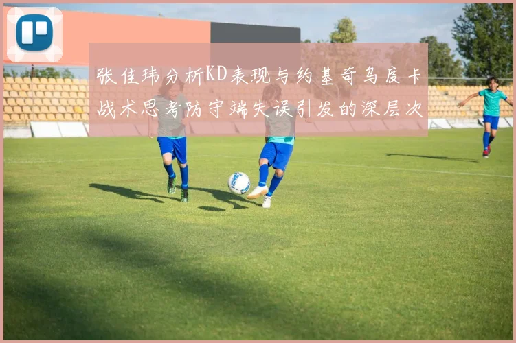 张佳玮分析KD表现与约基奇乌度卡战术思考防守端失误引发的深层次问题