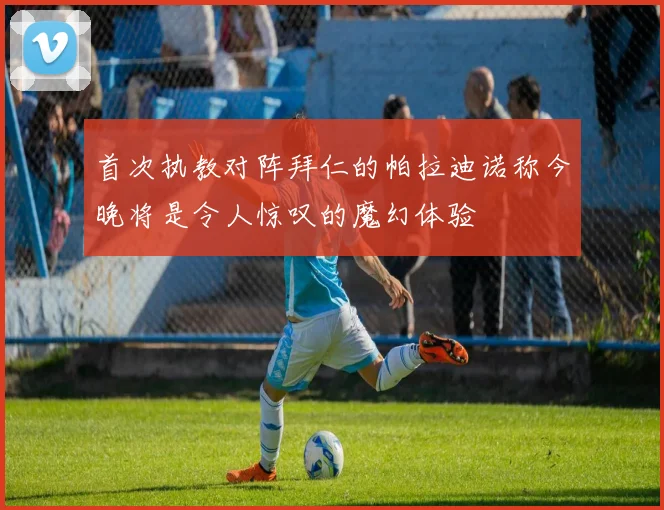 首次执教对阵拜仁的帕拉迪诺称今晚将是令人惊叹的魔幻体验